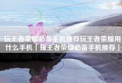 玩王者荣耀必备手机推荐玩王者荣耀用什么手机「玩王者荣耀必备手机推荐」