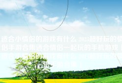 适合小情侣的游戏有什么 2023超好玩的情侣手游合集适合情侣一起玩的手机游戏「适合小情侣的游戏有什么 2023超好玩的情侣手游合集」