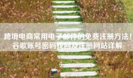 跨境电商常用电子邮件的免费注册方法！谷歌账号密码找回及注册网站详解