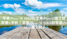 苹果iPhone SE 128GB和苹果iPhone13哪个好苹果se手机「苹果iPhone SE 128GB和苹果iPhone13哪个好」