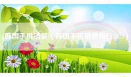 韩国手机销量（韩国手机销量排行2024）