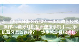 vivo 手机蓝牙怎么连接？一步步教你轻松操作vivo蓝牙耳机怎么连接手机「vivo 手机蓝牙怎么连接？一步步教你轻松操作」