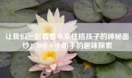 让我们一起看看未来性格孩子的神秘面纱：DOU+小助手的趣味探索