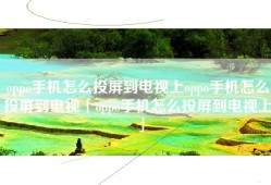 oppo手机怎么投屏到电视上oppo手机怎么投屏到电视「oppo手机怎么投屏到电视上」