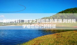 美好纯粹！同学之间暗恋的表现,同班同学暗恋自己的特征