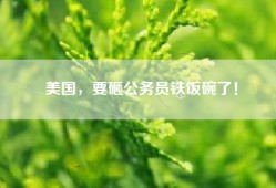 美国，要砸公务员铁饭碗了！