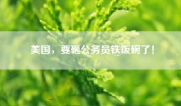 美国，要砸公务员铁饭碗了！