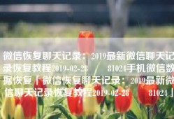 微信恢复聊天记录：2019最新微信聊天记录恢复教程2019-02-28　　81024手机微信数据恢复「微信恢复聊天记录：2019最新微信聊天记录恢复教程2019-02-28　　81024」