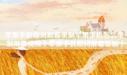 苹果手机如何屏幕录制苹果手机怎么录制屏幕视频「苹果手机如何屏幕录制」
