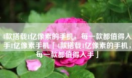 4款搭载1亿像素的手机，每一款都值得入手1亿像素手机「4款搭载1亿像素的手机，每一款都值得入手」
