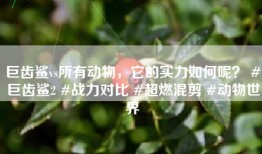 巨齿鲨vs所有动物，它的实力如何呢？ #巨齿鲨2 #战力对比 #超燃混剪 #动物世界