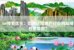 360搜索优化：如何让房地产行业网站排名更靠前？