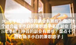 2024年手机上挣钱的副业有哪些？盘点十个适合新手小白的兼职路子手机副业「2024年手机上挣钱的副业有哪些？盘点十个适合新手小白的兼职路子」