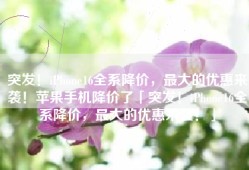 突发！iPhone16全系降价，最大的优惠来袭！苹果手机降价了「突发！iPhone16全系降价，最大的优惠来袭！」