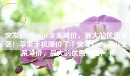 突发！iPhone16全系降价，最大的优惠来袭！苹果手机降价了「突发！iPhone16全系降价，最大的优惠来袭！」