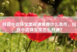 抖音小店珠宝类开通需要什么条件，抖音小店珠宝类怎么开通？