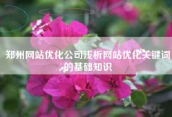 郑州网站优化公司浅析网站优化关键词的基础知识