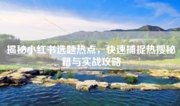 揭秘小红书选题热点，快速捕捉热搜秘籍与实战攻略