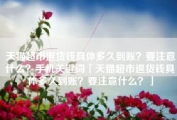 天猫超市退货钱具体多久到账？要注意什么？手机关键词「天猫超市退货钱具体多久到账？要注意什么？」