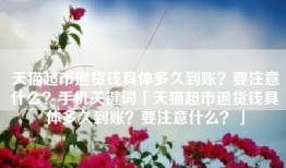 天猫超市退货钱具体多久到账？要注意什么？手机关键词「天猫超市退货钱具体多久到账？要注意什么？」
