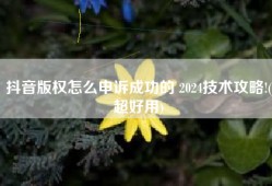 抖音版权怎么申诉成功的 2024技术攻略!(超好用)