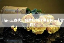 B站up主查找，品牌如何找寻目标up主合作？