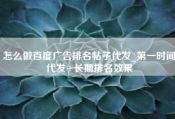 怎么做百度广告排名帖子代发_第一时间代发+长期排名效果