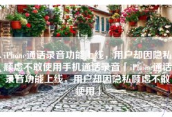iPhone通话录音功能上线，用户却因隐私顾虑不敢使用手机通话录音「iPhone通话录音功能上线，用户却因隐私顾虑不敢使用」