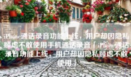 iPhone通话录音功能上线，用户却因隐私顾虑不敢使用手机通话录音「iPhone通话录音功能上线，用户却因隐私顾虑不敢使用」