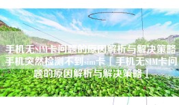 手机无SIM卡问题的原因解析与解决策略手机突然检测不到sim卡「手机无SIM卡问题的原因解析与解决策略」