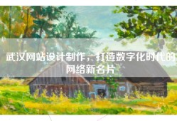 武汉网站设计制作，打造数字化时代的网络新名片