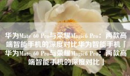 华为Mate 60 Pro与荣耀Magic6 Pro：两款高端智能手机的深度对比华为智能手机「华为Mate 60 Pro与荣耀Magic6 Pro：两款高端智能手机的深度对比」