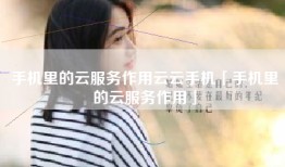 手机里的云服务作用云云手机「手机里的云服务作用」