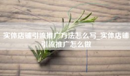 实体店铺引流推广方法怎么写_实体店铺引流推广怎么做
