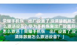 荣耀手机恢復出厂设置了,没清除数据怎么激活设备？华为手机恢复出厂设置后怎么激活「荣耀手机恢復出厂设置了,没清除数据怎么激活设备？」