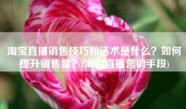 淘宝直播销售技巧和话术是什么？如何提升销售量？(淘宝直播营销手段)