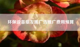 环保设备朋友圈广告推广费用预算