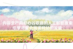 内容生产商担心谷歌新的人工智能搜索引擎可能会损害网站的流量