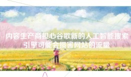 内容生产商担心谷歌新的人工智能搜索引擎可能会损害网站的流量