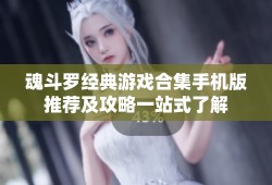 魂斗罗经典游戏合集手机版推荐及攻略一站式了解魂斗罗手机版「魂斗罗经典游戏合集手机版推荐及攻略一站式了解」