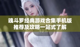 魂斗罗经典游戏合集手机版推荐及攻略一站式了解魂斗罗手机版「魂斗罗经典游戏合集手机版推荐及攻略一站式了解」