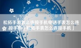 松拓手表怎么连接手机电话手表怎么连接手机「松拓手表怎么连接手机」