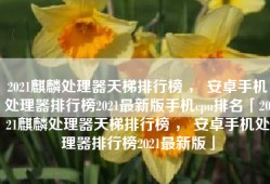 2021麒麟处理器天梯排行榜 ， 安卓手机处理器排行榜2021最新版手机cpu排名「2021麒麟处理器天梯排行榜 ， 安卓手机处理器排行榜2021最新版」