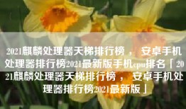 2021麒麟处理器天梯排行榜 ， 安卓手机处理器排行榜2021最新版手机cpu排名「2021麒麟处理器天梯排行榜 ， 安卓手机处理器排行榜2021最新版」
