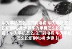 华为手机怎么投屏到电视 华为手机怎么投屏到电视 步骤华为手机怎么投屏到电视「华为手机怎么投屏到电视 华为手机怎么投屏到电视 步骤」
