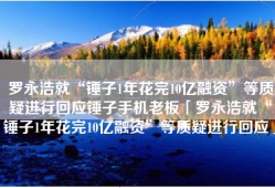 罗永浩就“锤子1年花完10亿融资”等质疑进行回应锤子手机老板「罗永浩就“锤子1年花完10亿融资”等质疑进行回应」