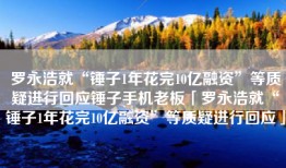 罗永浩就“锤子1年花完10亿融资”等质疑进行回应锤子手机老板「罗永浩就“锤子1年花完10亿融资”等质疑进行回应」