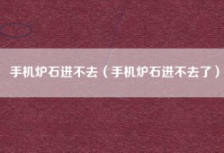 手机炉石进不去（手机炉石进不去了）