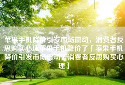 苹果手机降价引发市场震动，消费者反思购买心理苹果手机降价了「苹果手机降价引发市场震动，消费者反思购买心理」