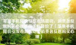 苹果手机降价引发市场震动，消费者反思购买心理苹果手机降价了「苹果手机降价引发市场震动，消费者反思购买心理」